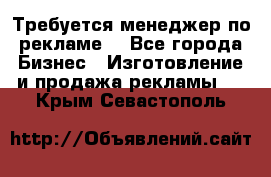 Требуется менеджер по рекламе! - Все города Бизнес » Изготовление и продажа рекламы   . Крым,Севастополь